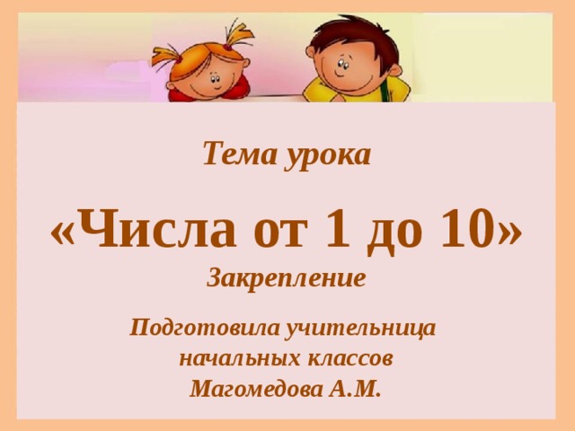  Тема урока  «Числа от 1 до 10» Закрепление  Подготовила учительница начальных классов Магомедова А.М. 