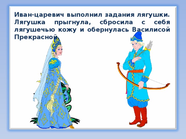 Иван-царевич выполнил задания лягушки. Лягушка прыгнула, сбросила с себя лягушечью кожу и обернулась Василисой Прекрасной. 