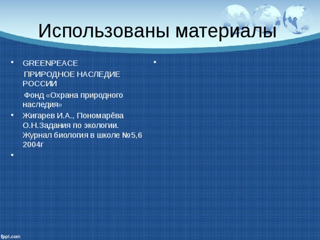 Использованы материалы GREENPEACE  ПРИРОДНОЕ НАСЛЕДИЕ РОССИИ  Фонд «Охрана природного наследия» Жигарев И.А., Пономарёва О.Н.Задания по экологии. Журнал биология в школе №5,6 2004г  