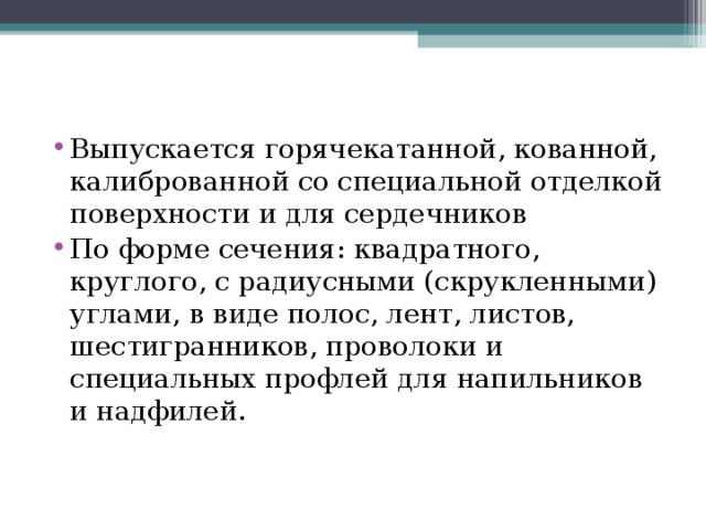 Выпускается горячекатанной, кованной, калиброванной со специальной отделкой поверхности и для сердечников По форме сечения: квадратного, круглого, с радиусными (скрукленными) углами, в виде полос, лент, листов, шестигранников, проволоки и специальных профлей для напильников и надфилей. 