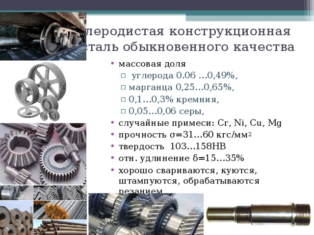 Углеродистая конструкционная  сталь обыкновенного качества массовая доля  углерода 0.06 …0,49%, марганца 0,25…0,65%, 0,1…0,3% кремния, 0,05…0,06 серы,  углерода 0.06 …0,49%, марганца 0,25…0,65%, 0,1…0,3% кремния, 0,05…0,06 серы, случайные примеси: Cr , Ni , Cu , Mg прочность σ=31…60 кгс/мм 2 твердость 103…158НВ отн. удлинение δ=15…35% хорошо c вариваются,  куются,  штампуются,  обрабатываются резанием 