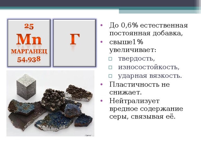 До 0,6% естественная постоянная добавка, свыше1% увеличивает: твердость, износостойкость, ударная вязкость. твердость, износостойкость, ударная вязкость. Пластичность не снижает. Нейтрализует вредное содержание серы, связывая её.  