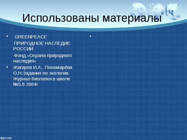 Использованы материалы  GREENPEACE  ПРИРОДНОЕ НАСЛЕДИЕ РОССИИ  Фонд «Охрана природного наследия» Жигарев И.А., Пономарёва О.Н.Задания по экологии. Журнал биология в школе №5,6 2004г 