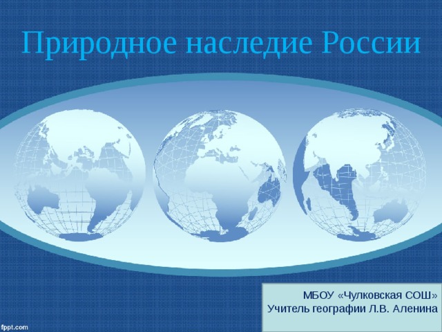 Природное наследие России МБОУ «Чулковская СОШ» Учитель географии Л.В. Аленина 