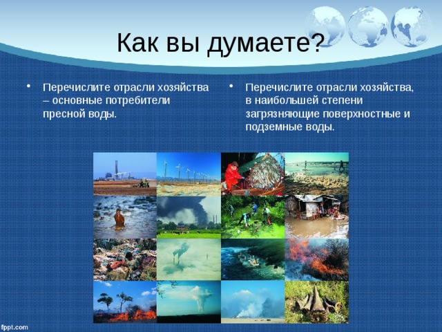 Как вы думаете? Перечислите отрасли хозяйства – основные потребители пресной воды. Перечислите отрасли хозяйства, в наибольшей степени загрязняющие поверхностные и подземные воды. 