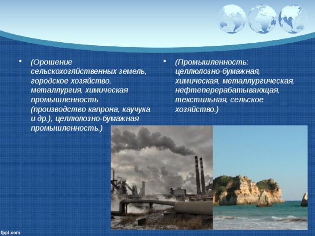 (Орошение сельскохозяйственных земель, городское хозяйство, металлургия, химическая промышленность (производство капрона, каучука и др.), целлюлозно-бумажная промышленность.) (Промышленность: целлюлозно-бумажная, химическая, металлургическая, нефтеперерабатывающая, текстильная, сельское хозяйство.) 