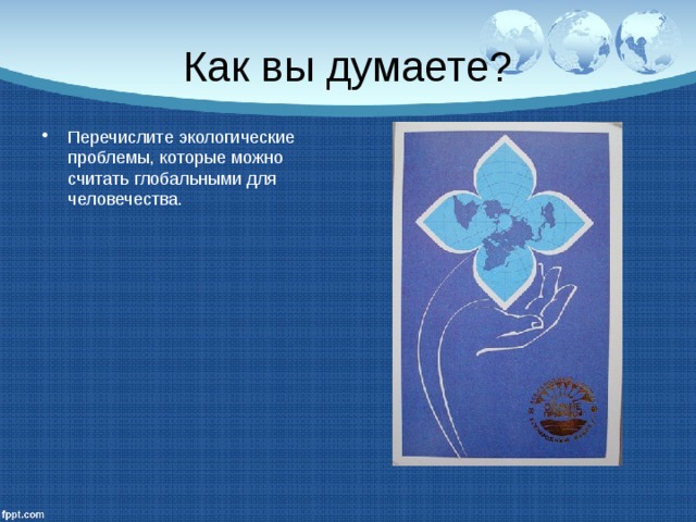 Как вы думаете? Перечислите экологические проблемы, которые можно считать глобальными для человечества. 