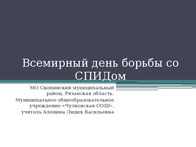 Всемирный день борьбы со СПИДом МО Скопинский муниципальный район, Рязанская область. Муниципальное общеобразовательное учреждение «Чулковская СОШ».  учитель Аленина Лидия Васильевна 