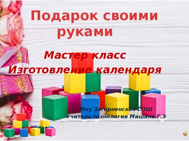  Подарок своими руками    Мастер класс Изготовление календаря    Моу Загорненская СОШ  Учитель технологии Мишина Г.Э  