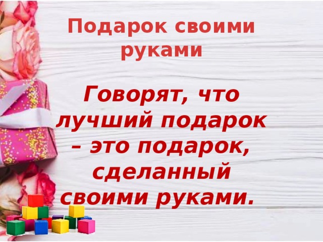 Подарок своими руками Говорят, что лучший подарок – это подарок, сделанный своими руками. 