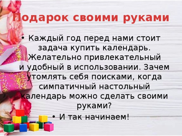Подарок своими руками Каждый год перед нами стоит задача купить календарь. Желательно привлекательный и удобный в использовании. Зачем утомлять себя поисками, когда симпатичный настольный календарь можно сделать своими руками? И так начинаем! 