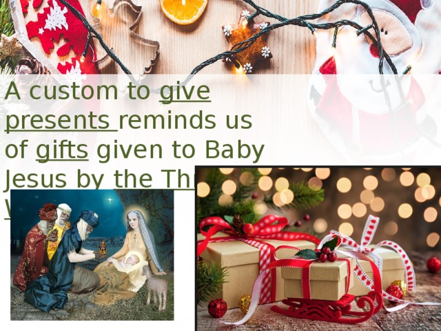 A custom to give presents reminds us of gifts given to Baby Jesus by the Three Wise Men. 
