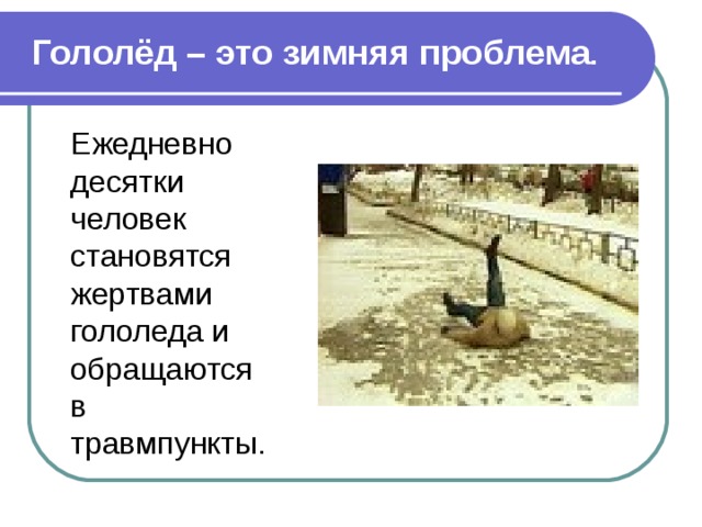 Гололёд – это зимняя проблема . Ежедневно десятки человек становятся жертвами гололеда и обращаются в травмпункты. 