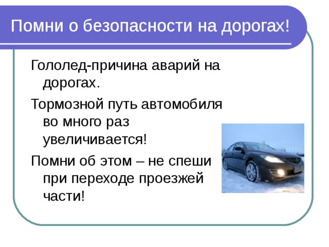 Помни о безопасности на дорогах! Гололед-причина аварий на дорогах. Тормозной путь автомобиля во много раз увеличивается! Помни об этом – не спеши при переходе проезжей части! 