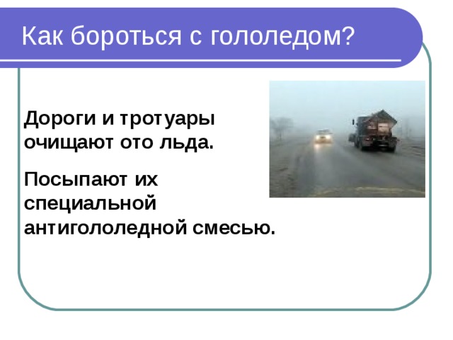  Как бороться с гололедом? Дороги и тротуары очищают ото льда. Посыпают их специальной антигололедной смесью. 