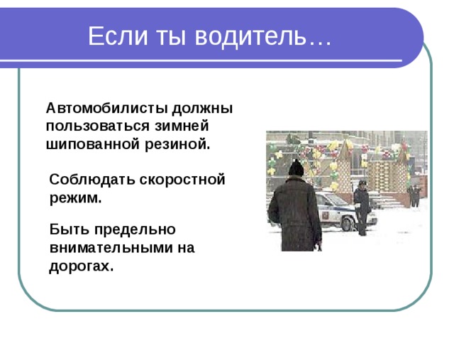 Если ты водитель… Автомобилисты должны пользоваться зимней шипованной резиной. Соблюдать скоростной режим. Быть предельно внимательными на дорогах. 