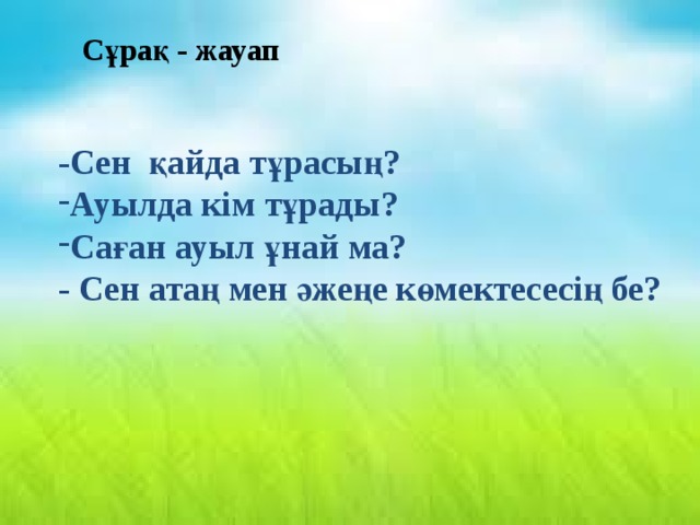 Сұрақ - жауап -Сен қайда тұрасың? Ауылда кім тұрады? Саған ауыл ұнай ма? - Сен атаң мен әжеңе көмектесесің бе? 