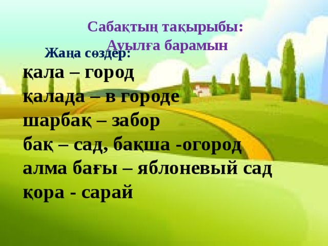 Сабақтың тақырыбы: Ауылға барамын Жаңа сөздер: қала – город қалада – в городе шарбақ – забор бақ – сад, бақша -огород алма бағы – яблоневый сад қора - сарай 