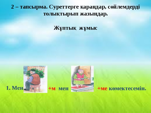 2 – тапсырма. Суреттерге қараңдар, сөйлемдерді толықтырып жазыңдар.  Жұптық жұмыс  1. Мен  +ме көмектесемін.  +м мен 