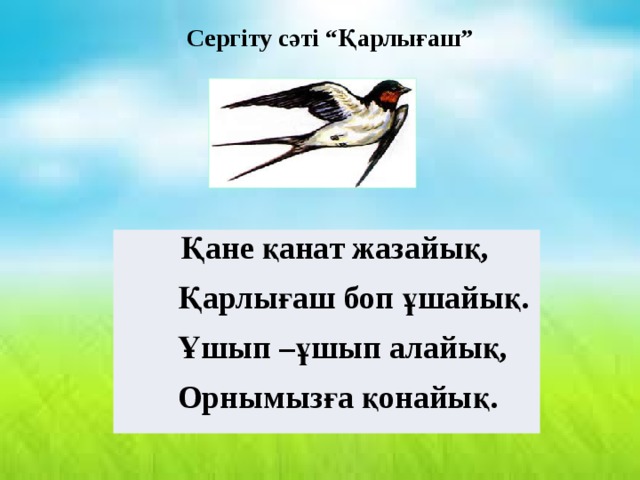 Сергіту сәті “Қарлығаш” Қане қанат жазайық,  Қарлығаш боп ұшайық.  Ұшып –ұшып алайық,  Орнымызға қонайық. 