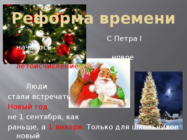 Реформа времени  С Петра I началось  новое летоисчисление .  Люди стали встречать Новый год не 1 сентября, как раньше, а 1 января. Только для школьников новый учебный год продолжал начинаться 1 сентября. 