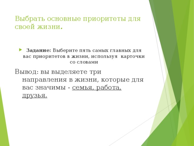 Выбрать основные приоритеты для своей жизни .   Задание: Выберите пять самых главных для вас приоритетов в жизни, используя карточки со словами Вывод: вы выделяете три направления в жизни, которые для вас значимы - семья, работа, друзья.  