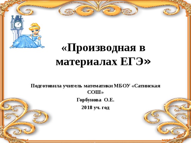 «Производная в материалах ЕГЭ » Подготовила учитель математики МБОУ «Сатинская СОШ» Горбунова О.Е. 2018 уч. год 