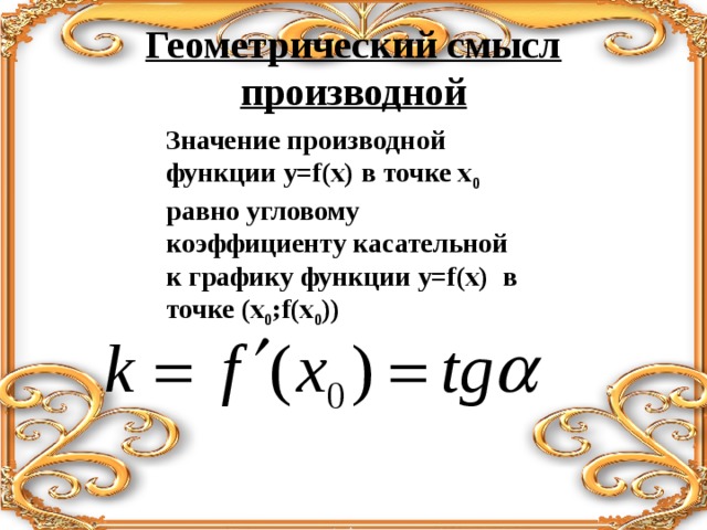 Геометрический смысл производной Значение производной функции y=f (х)  в точке х 0 равно угловому коэффициенту касательной к графику функции y=f (х)  в точке (х 0 ; f(x 0 ) )  
