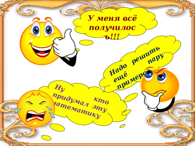 Ну кто придумал эту математику ! Надо решить ещё пару примеров. У меня всё получилось!!!  