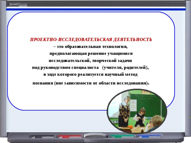 ПРОЕКТНО-ИССЛЕДОВАТЕЛЬСКАЯ ДЕЯТЕЛЬНОСТЬ – это образовательная технология, предполагающая решение учащимися исследовательской, творческой задачи под руководством специалиста (учителя, родителей),  в ходе которого реализуется научный метод познания (вне зависимости от области исследования) . 