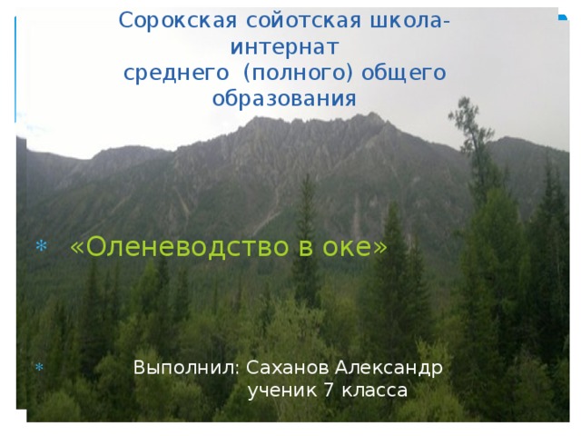 Сорокская сойотская школа- интернат  среднего (полного) общего образования  «Оленеводство в оке»  Выполнил: Саханов Александр  ученик 7 класса 