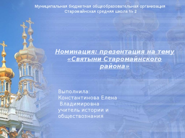 Муниципальная бюджетная общеобразовательная организация  Старомайнская средняя школа № 2 Номинация: презентация на тему «Святыни Старомайнского района» Выполнила: Константинова Елена  Владимировна учитель истории и обществознания 