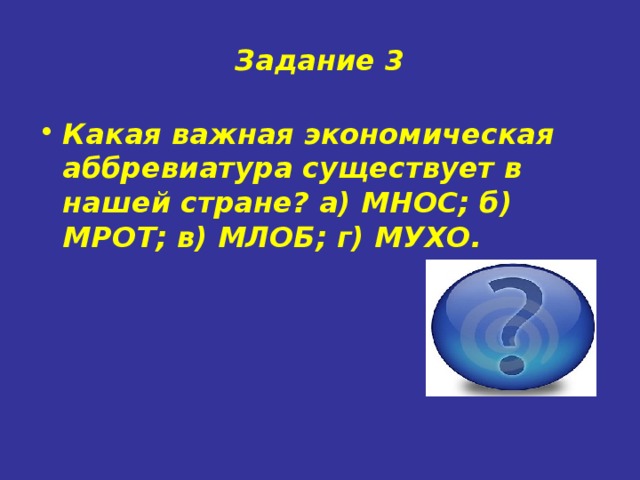 Задание 3 Какая важная экономическая аббревиатура существует в нашей стране? а) МНОС; б) МРОТ; в) МЛОБ; г) МУХО. МРОТ – минимальный размер оплаты труда.