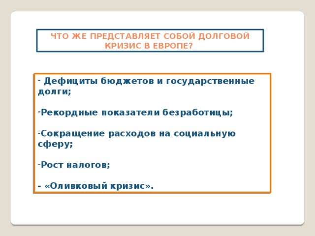 Что же представляет собой долговой кризис в Европе?  Дефициты бюджетов и государственные долги;  Рекордные показатели безработицы;  Сокращение расходов на социальную сферу;  Рост налогов;  - «Оливковый кризис». 