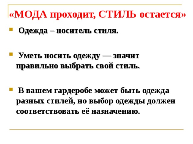 «МОДА проходит, СТИЛЬ остается»  Одежда – носитель стиля.   Уметь носить одежду — значит правильно выбрать свой стиль.   В вашем гардеробе может быть одежда разных стилей, но выбор одежды должен соответствовать её назначению.  