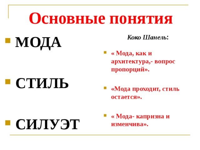 Основные понятия Коко Шанель :  МОДА   СТИЛЬ   СИЛУЭТ « Мода, как и архитектура,- вопрос пропорций».  «Мода проходит, стиль остается».  « Мода- капризна и изменчива».   