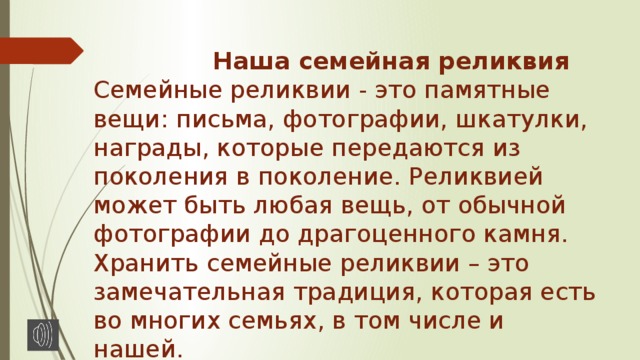  Наша семейная реликвия Семейные реликвии - это памятные вещи: письма, фотографии, шкатулки, награды, которые передаются из поколения в поколение. Реликвией может быть любая вещь, от обычной фотографии до драгоценного камня. Хранить семейные реликвии – это замечательная традиция, которая есть во многих семьях, в том числе и нашей. 