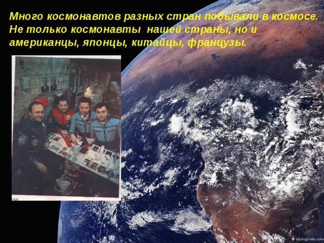 Много космонавтов разных стран побывали в космосе. Не только космонавты нашей страны, но и американцы, японцы, китайцы, французы.             