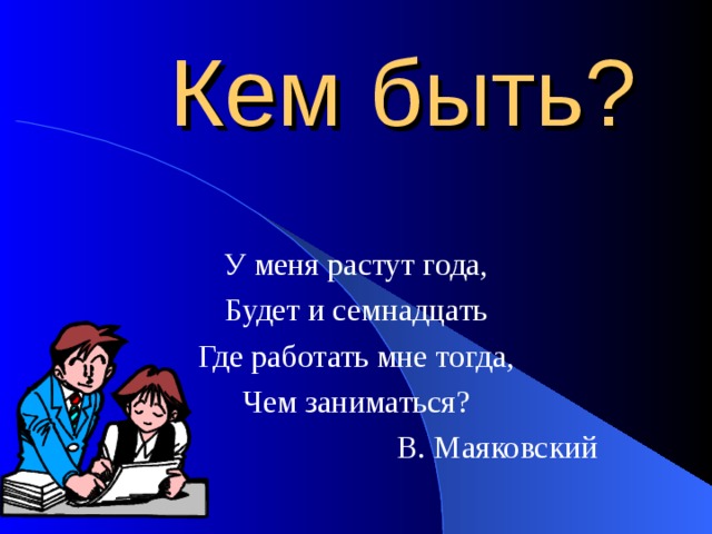 Кем быть? У меня растут года, Будет и семнадцать Где работать мне тогда, Чем заниматься? В. Маяковский 