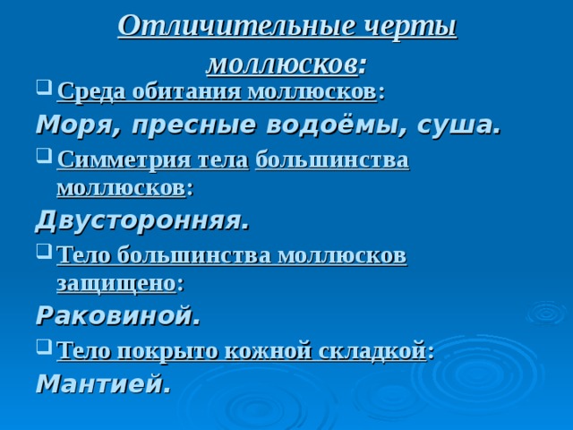 Отличительные черты моллюсков : Среда обитания моллюсков : Моря, пресные водоёмы, суша. Симметрия тела  большинства моллюсков : Двусторонняя. Тело большинства моллюсков  защищено : Раковиной. Тело покрыто кожной складкой : Мантией.    
