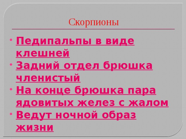 Скорпионы Педипальпы в виде клешней Задний отдел брюшка членистый На конце брюшка пара ядовитых желез с жалом Ведут ночной образ жизни 