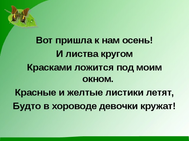 Вот пришла к нам осень! И листва кругом Красками ложится под моим окном. Красные и желтые листики летят, Будто в хороводе девочки кружат! 
