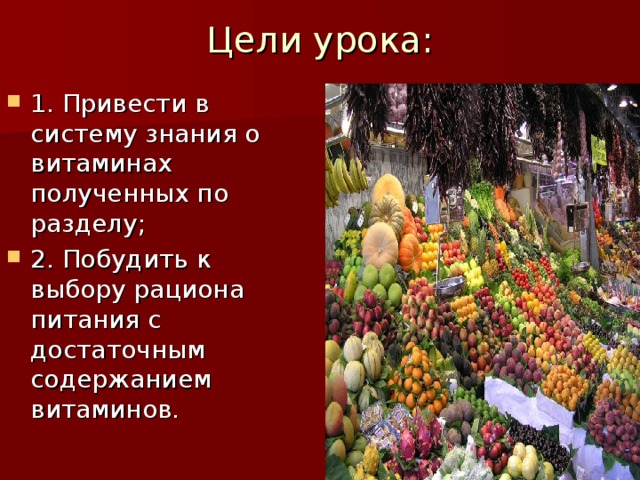 Цели урока:   1. Привести в систему знания о витаминах полученных по разделу; 2. Побудить к выбору рациона питания с достаточным содержанием витаминов. 