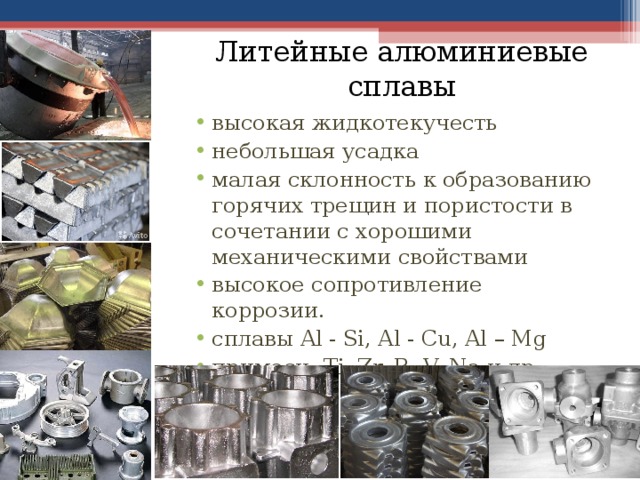Литейные алюминиевые сплавы высокая жидкотекучесть небольшая усадка малая склонность к образованию горячих трещин и пористости в сочетании с хорошими механическими свойствами высокое сопротивление коррозии. сплавы Al - Si, Al - Cu, Al – Mg примеси: Ti, Zr, B, V, Na и др.   