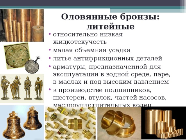 Оловянные бронзы: литейные относительно низкая жидкотекучесть малая объемная усадка литье антифрикционных деталей арматуры, предназначенной для эксплуатации в водной среде, паре, в маслах и под высоким давлением в производстве подшипников, шестерен, втулок, частей насосов, маслооуплотнительных колец 