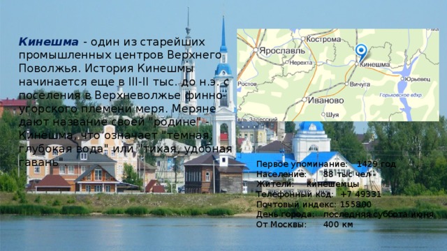 Кинешма  - один из старейших промышленных центров Верхнего Поволжья. История Кинешмы начинается еще в III-II тыс. до н.э. с поселения в Верхневолжье финно-угорского племени меря. Меряне дают название своей 