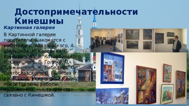 Достопримечательности Кинешмы Картинная галерея В Картинной галерее посетители знакомятся с работами И. Айвазовского, А. Шильдера, К. Коровина, С. Виноградова, В. Котарбинского, К. Савицкого, В. Голике, Л. Туржанского, К. Лебедева, С. Святославского, В. Бычкова и др. В зале 