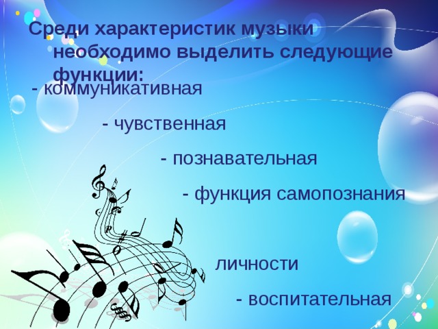 Среди характеристик музыки необходимо выделить следующие функции:    - коммуникативная  - чувственная  - познавательная  - функция самопознания  личности  - воспитательная   
