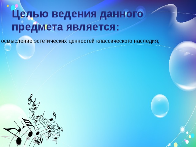 Целью ведения данного предмета является:   осмысление эстетических ценностей классического наследия; воспитание культуры слушания и умения слышать музыку; приобщение к активной музыкально-творческой деятельности через собственный исполнительский опыт; расширение имеющихся ранее музыкальных знаний. 
