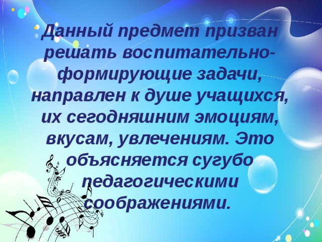  Данный предмет призван решать воспитательно-формирующие задачи, направлен к душе учащихся, их сегодняшним эмоциям, вкусам, увлечениям. Это объясняется сугубо педагогическими соображениями.   
